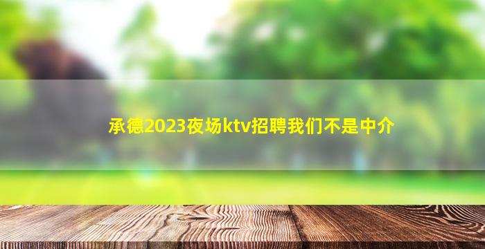承德2023夜场ktv招聘我们不是中介